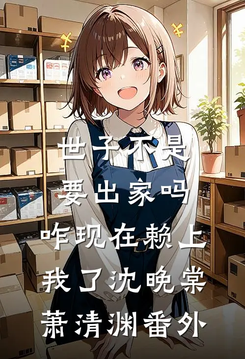 世子不是要出家吗，咋现在赖上我了沈晚棠萧清渊番外