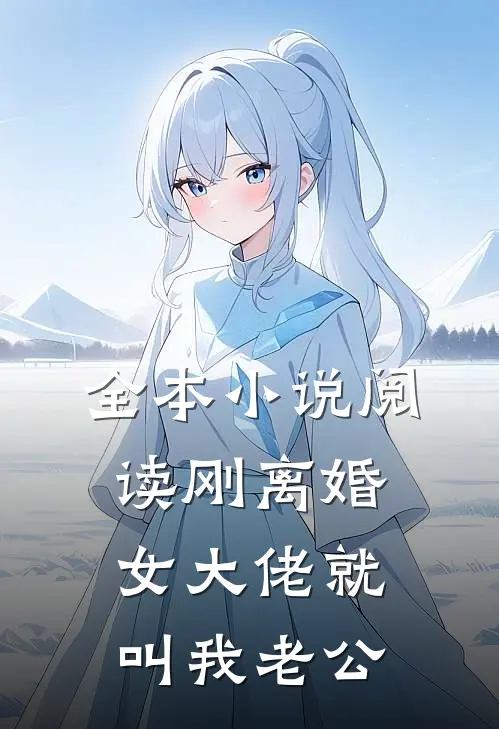 全本小说阅读刚离婚，女大佬就叫我老公