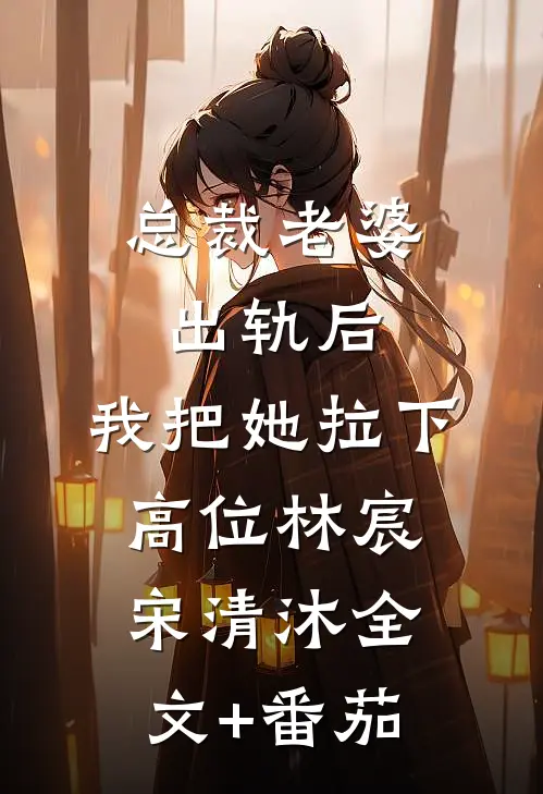总裁老婆出轨后，我把她拉下高位林宸宋清沐全文+番茄