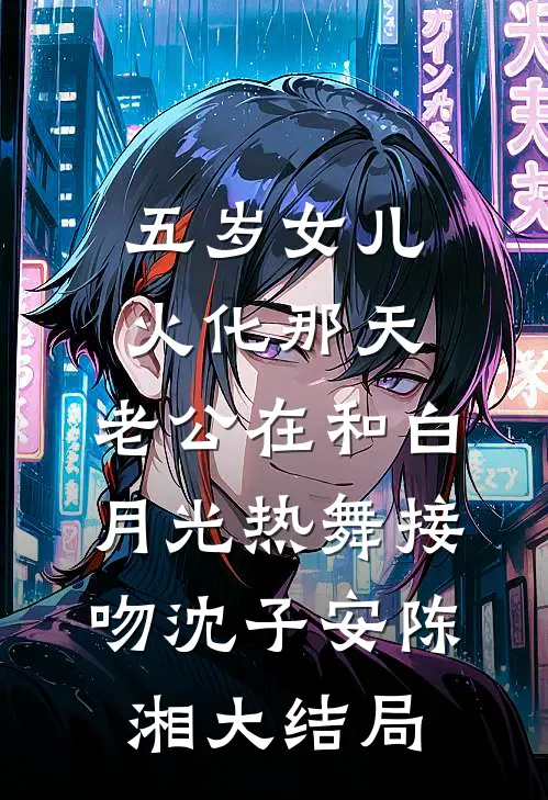 五岁女儿火化那天，老公在和白月光热舞接吻沈子安陈湘大结局