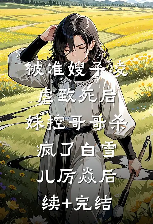 被准嫂子凌虐致死后，妹控哥哥杀疯了白雪儿厉焱后续+完结