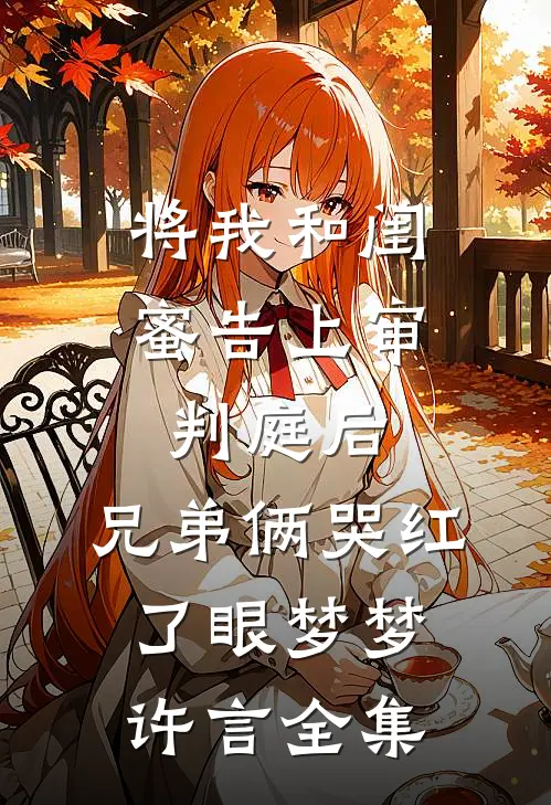 将我和闺蜜告上审判庭后，兄弟俩哭红了眼梦梦许言 全集
