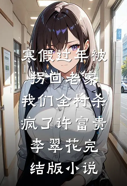 寒假过年被拐回老家，我们全村杀疯了许富贵李翠花完结版小说