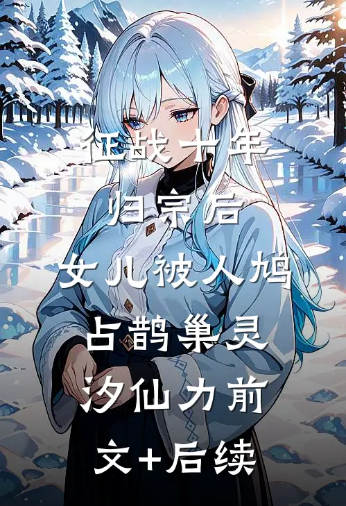 征战十年归宗后，女儿被人鸠占鹊巢灵汐仙力前文+后续