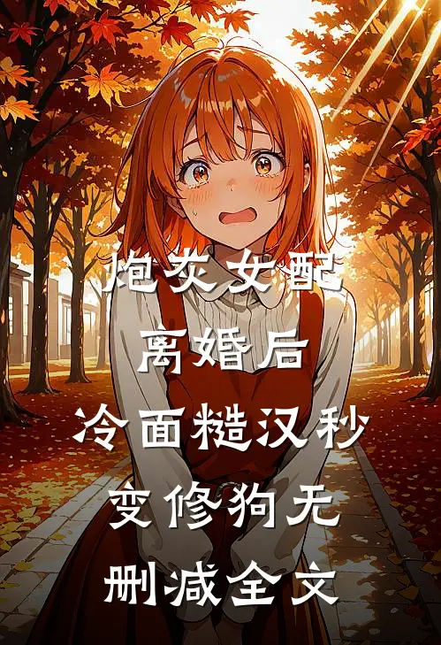 炮灰女配离婚后，冷面糙汉秒变修狗无删减全文