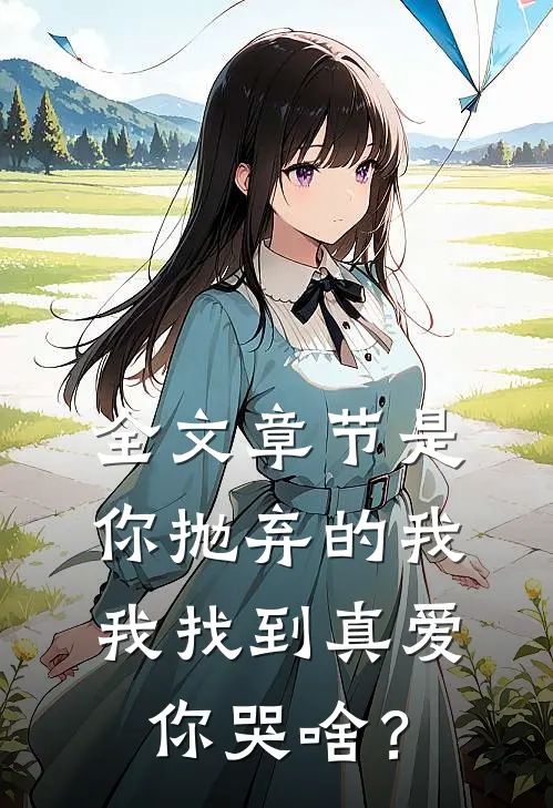 全文章节是你抛弃的我，我找到真爱你哭啥？