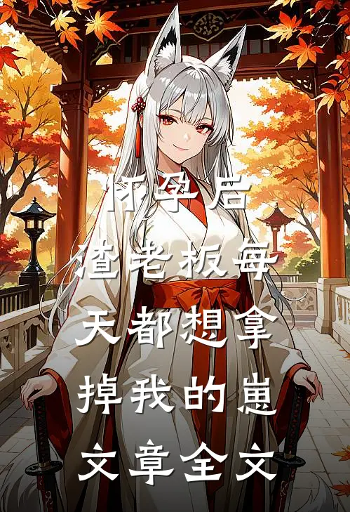 怀孕后，渣老板每天都想拿掉我的崽文章全文