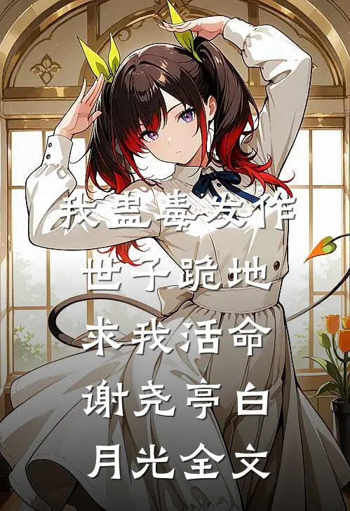 我蛊毒发作，世子跪地求我活命谢尧亭白月光全文