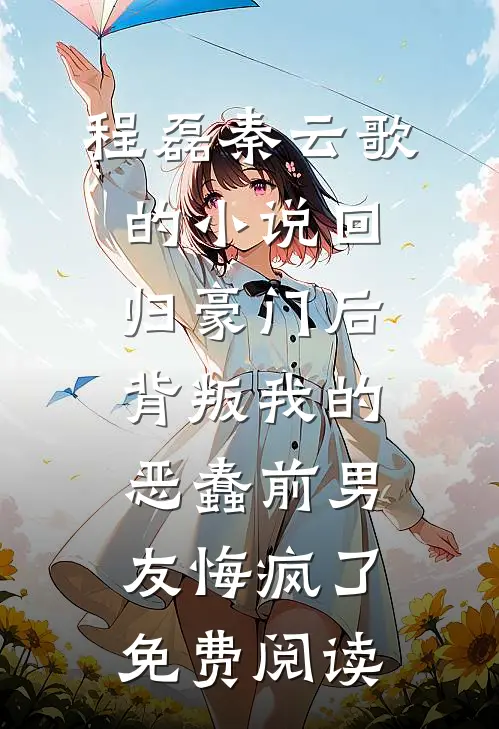程磊秦云歌的小说回归豪门后，背叛我的恶蠢前男友悔疯了免费阅读