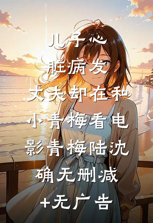儿子心脏病发，丈夫却在和小青梅看电影青梅陆沈确无删减+无广告