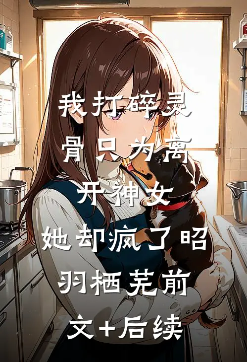 我打碎灵骨只为离开神女，她却疯了昭羽栖芜前文+后续