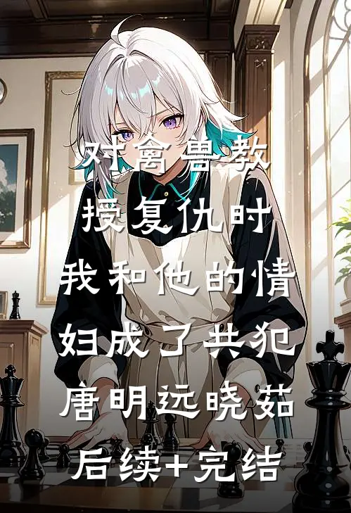 对禽兽教授复仇时，我和他的情妇成了共犯唐明远晓茹后续+完结