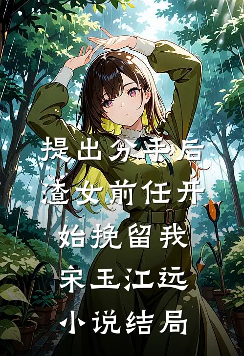 提出分手后，渣女前任开始挽留我宋玉江远小说结局