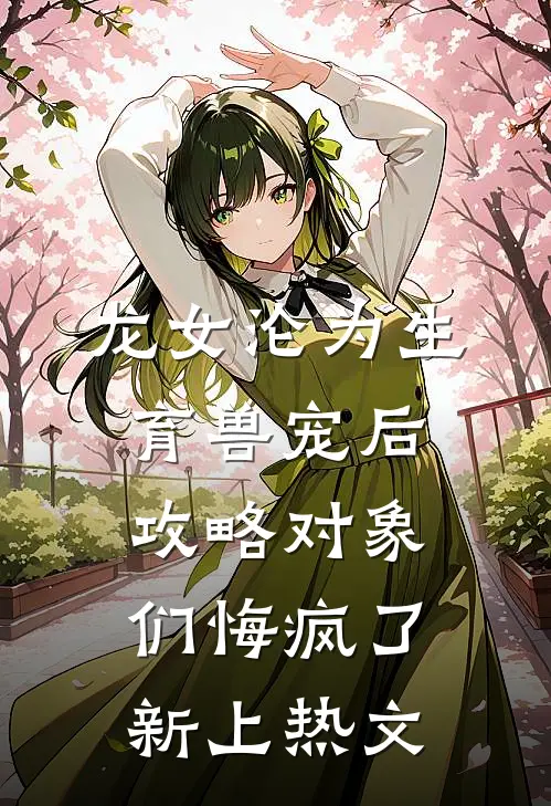 龙女沦为生育兽宠后，攻略对象们悔疯了新上热文