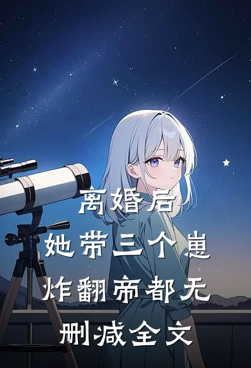 离婚后，她带三个崽炸翻帝都无删减全文