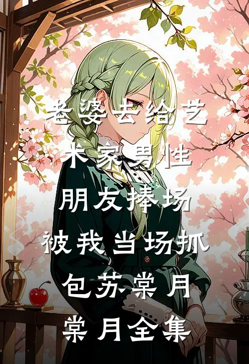 老婆去给艺术家男性朋友捧场，被我当场抓包苏棠月棠月 全集