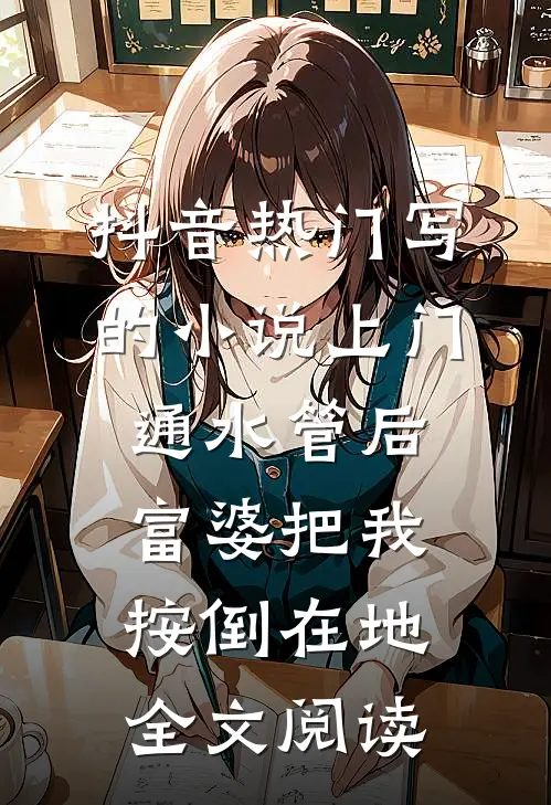 抖音热门写的小说上门通水管后，富婆把我按倒在地全文阅读