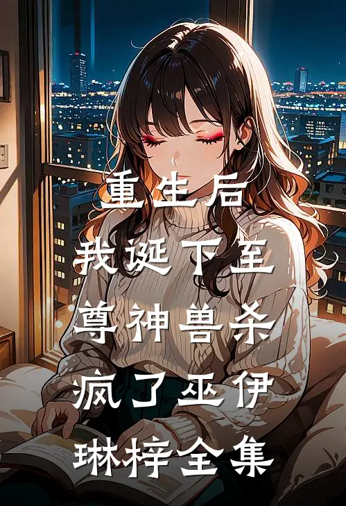 重生后，我诞下至尊神兽杀疯了巫伊琳梓全集