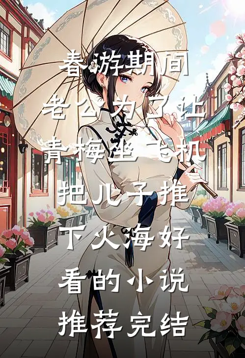 春游期间，老公为了让青梅坐飞机把儿子推下火海好看的小说推荐完结