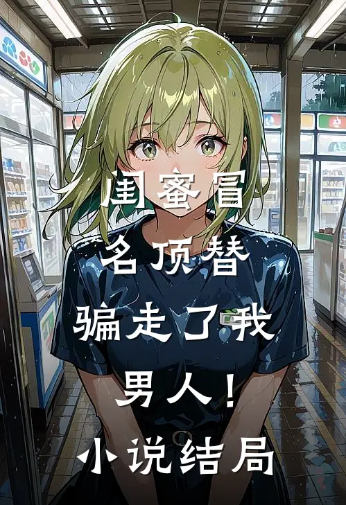 闺蜜冒名顶替，骗走了我男人！小说结局