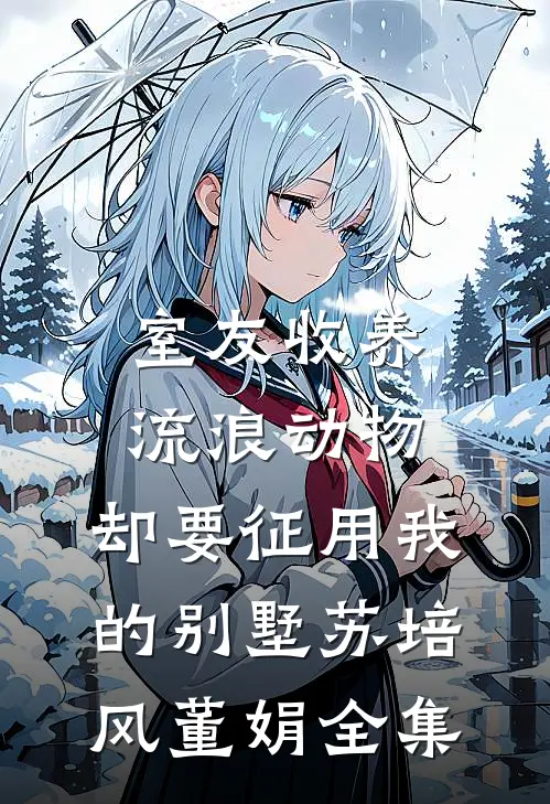 室友收养流浪动物，却要征用我的别墅苏培风董娟 全集