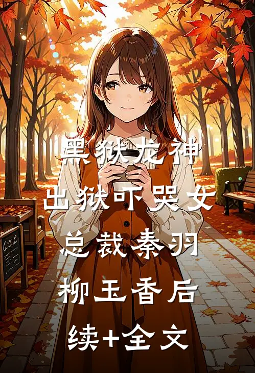 黑狱龙神，出狱吓哭女总裁秦羽柳玉香后续+全文