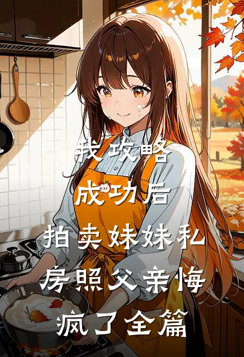 我攻略成功后，拍卖妹妹私房照父亲悔疯了全篇