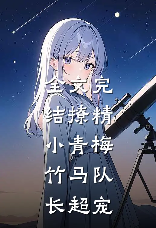 全文完结撩精小青梅：竹马队长超宠