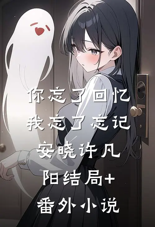 你忘了回忆，我忘了忘记安晓许凡阳结局+番外小说