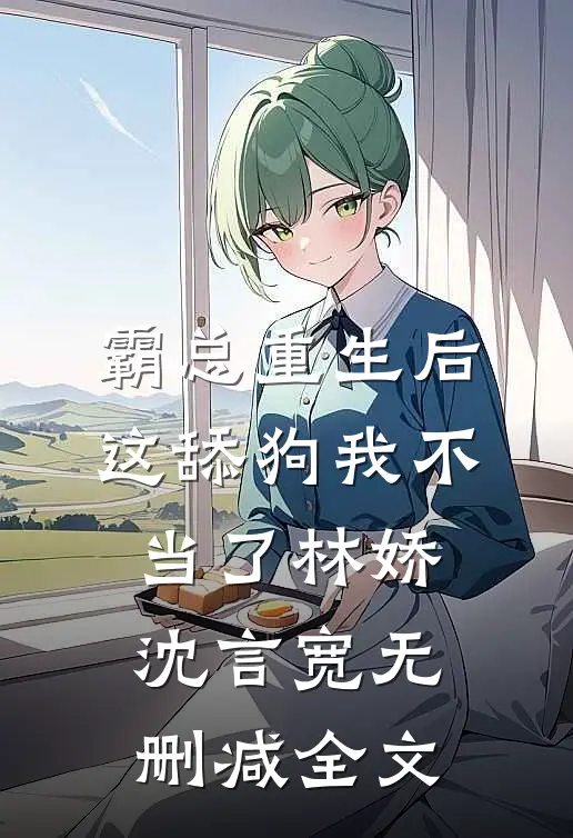 霸总重生后，这舔狗我不当了林娇沈言宽无删减全文