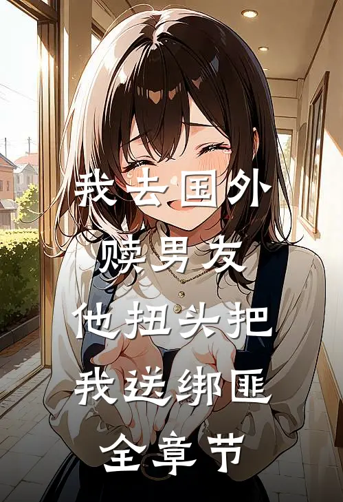 我去国外赎男友，他扭头把我送绑匪全章节
