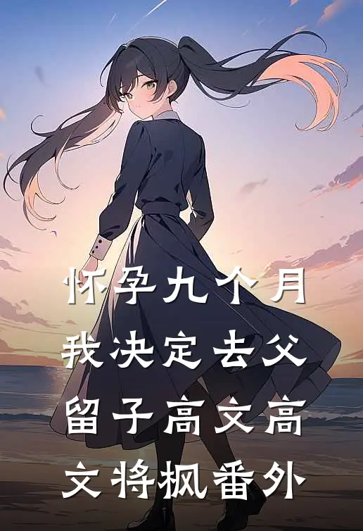 怀孕九个月，我决定去父留子高文高文将枫 番外