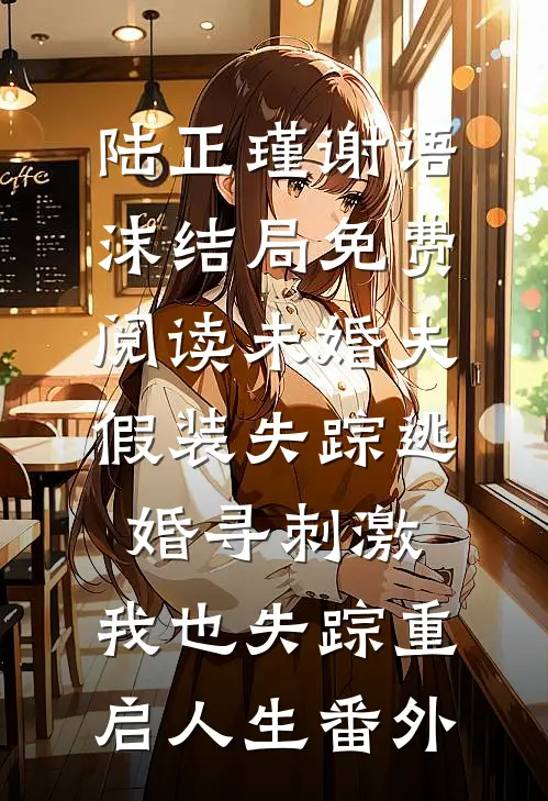 陆正瑾谢语沫结局免费阅读未婚夫假装失踪逃婚寻刺激，我也失踪重启人生番外