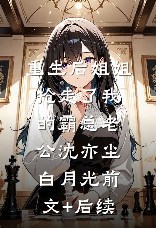 重生后姐姐抢走了我的霸总老公沈亦尘白月光前文+后续