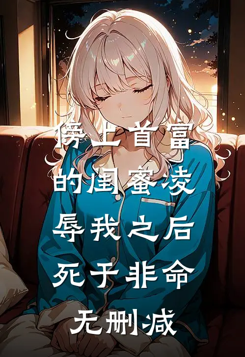 傍上首富的闺蜜凌辱我之后，死于非命无删减