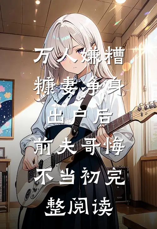 万人嫌糟糠妻净身出户后，前夫哥悔不当初完整阅读