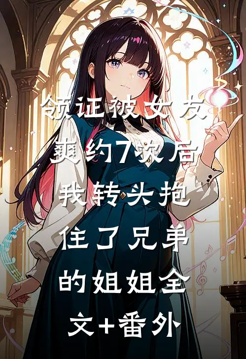 领证被女友爽约7次后，我转头抱住了兄弟的姐姐全文+番外