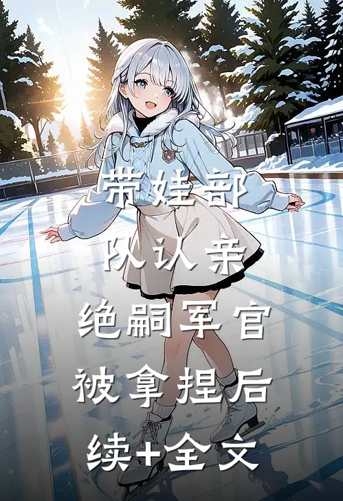 带娃部队认亲，绝嗣军官被拿捏后续+全文