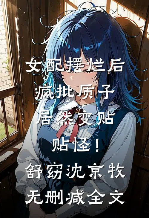 女配摆烂后，疯批质子居然变贴贴怪！舒窈沈京牧无删减全文
