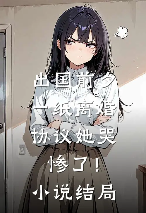 出国前夕，一纸离婚协议她哭惨了！小说结局