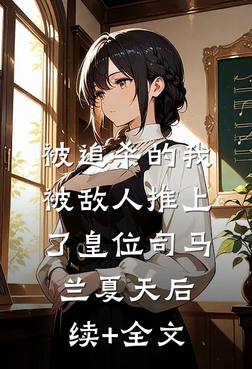 被追杀的我，被敌人推上了皇位司马兰夏天后续+全文