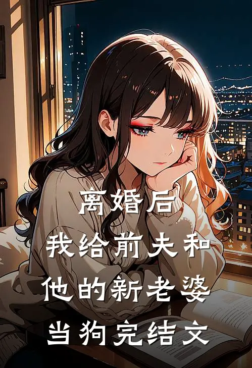 离婚后，我给前夫和他的新老婆当狗完结文