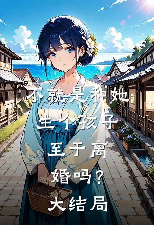 不就是和她生个孩子,至于离婚吗?大结局是