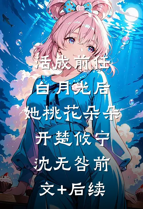 活成前任白月光后，她桃花朵朵开楚攸宁沈无咎前文+后续