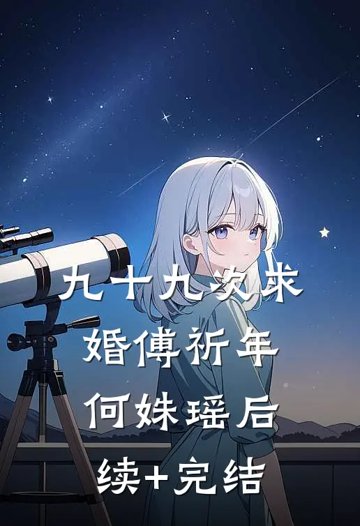 九十九次求婚傅祈年何姝瑶后续+完结
