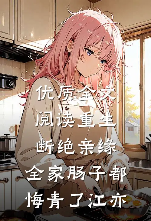 优质全文阅读重生断绝亲缘，全家肠子都悔青了江亦