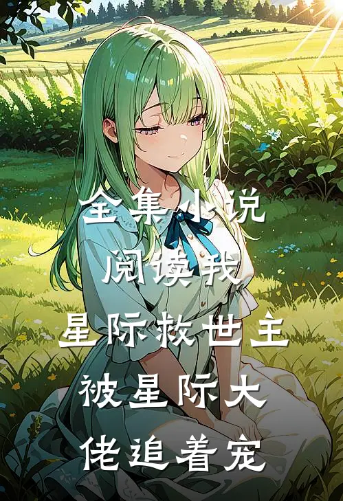 全集小说阅读我，星际救世主，被星际大佬追着宠