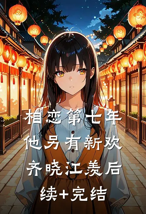 相恋第七年，他另有新欢齐晓江羡后续+完结