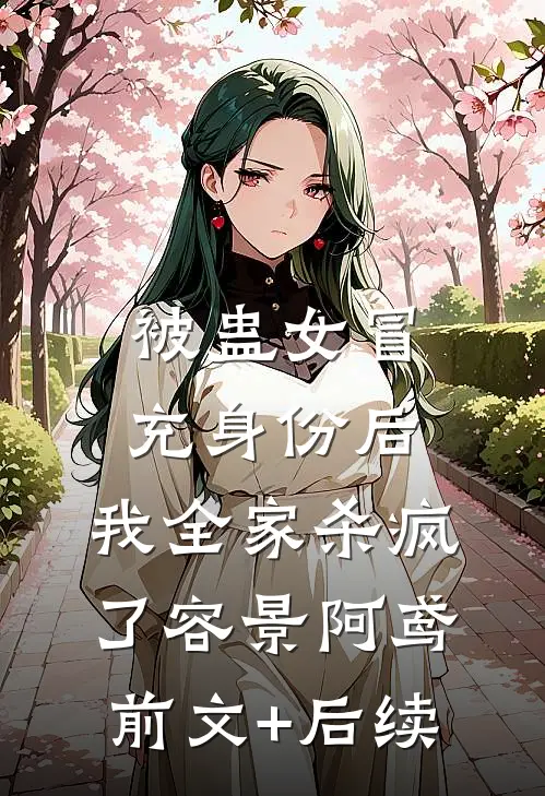 被蛊女冒充身份后，我全家杀疯了容景阿鸢前文+后续