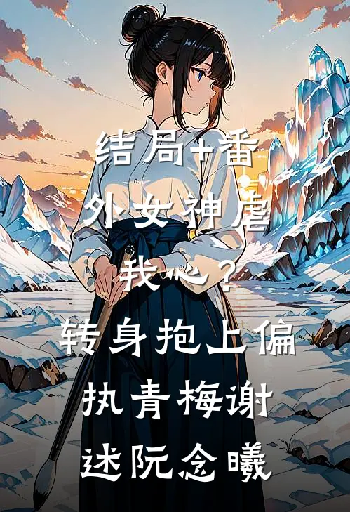 结局+番外女神虐我心？转身抱上偏执青梅谢述阮念曦